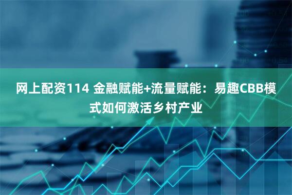 网上配资114 金融赋能+流量赋能：易趣CBB模式如何激活乡村产业