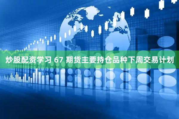 炒股配资学习 67 期货主要持仓品种下周交易计划