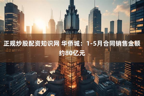 正规炒股配资知识网 华侨城：1-5月合同销售金额约80亿元