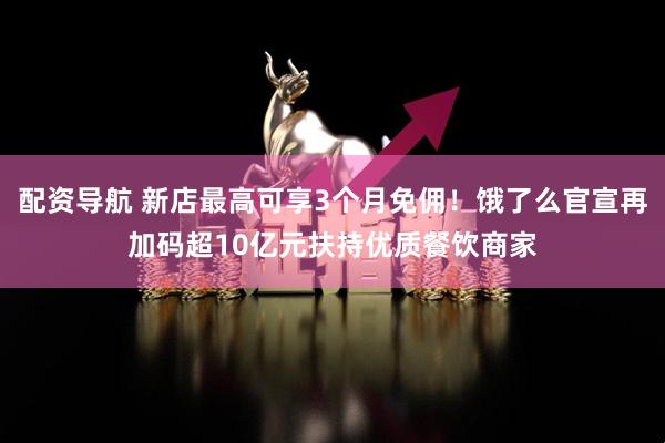 配资导航 新店最高可享3个月免佣！饿了么官宣再加码超10亿元扶持优质餐饮商家