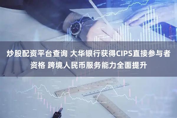 炒股配资平台查询 大华银行获得CIPS直接参与者资格 跨境人民币服务能力全面提升