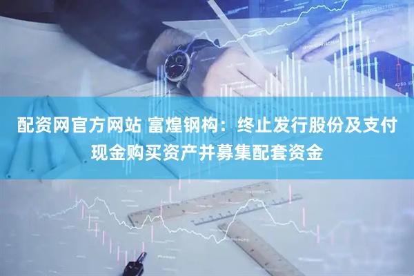 配资网官方网站 富煌钢构：终止发行股份及支付现金购买资产并募集配套资金