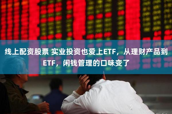 线上配资股票 实业投资也爱上ETF，从理财产品到ETF，闲钱管理的口味变了