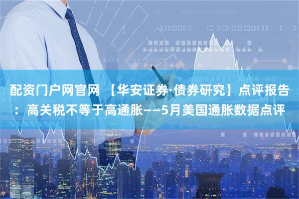 配资门户网官网 【华安证券·债券研究】点评报告：高关税不等于高通胀——5月美国通胀数据点评