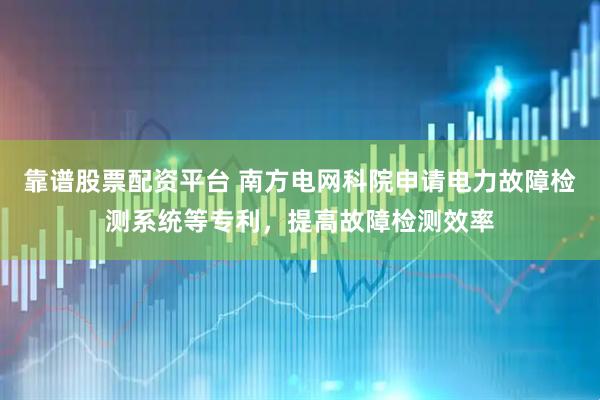 靠谱股票配资平台 南方电网科院申请电力故障检测系统等专利，提高故障检测效率