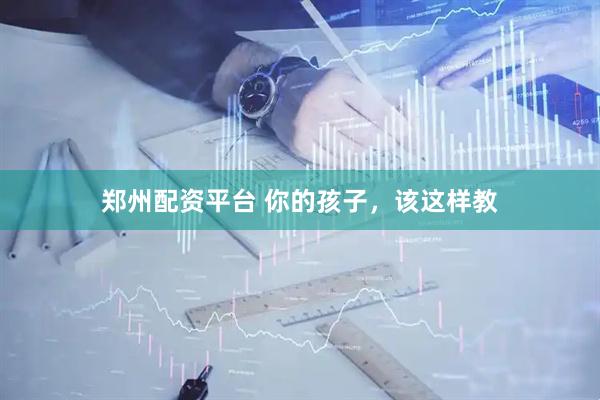 郑州配资平台 你的孩子，该这样教