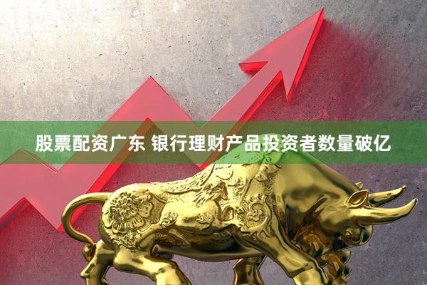 股票配资广东 银行理财产品投资者数量破亿