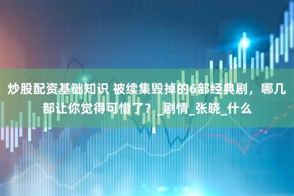 炒股配资基础知识 被续集毁掉的6部经典剧，哪几部让你觉得可惜了？_剧情_张晓_什么