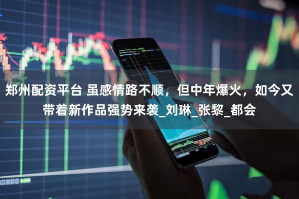 郑州配资平台 虽感情路不顺，但中年爆火，如今又带着新作品强势来袭_刘琳_张黎_都会