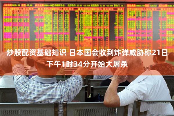 炒股配资基础知识 日本国会收到炸弹威胁称21日下午1时34分开始大屠杀