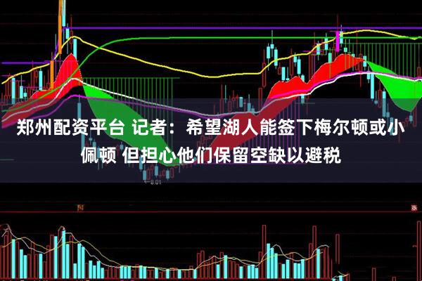 郑州配资平台 记者：希望湖人能签下梅尔顿或小佩顿 但担心他们保留空缺以避税