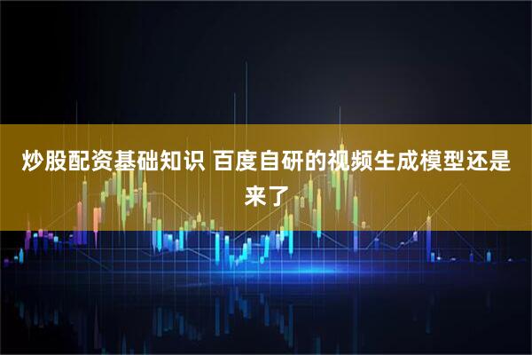 炒股配资基础知识 百度自研的视频生成模型还是来了