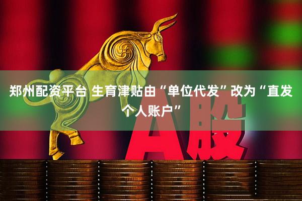郑州配资平台 生育津贴由“单位代发”改为“直发个人账户”