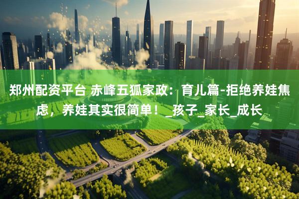 郑州配资平台 赤峰五狐家政：育儿篇-拒绝养娃焦虑，养娃其实很简单！_孩子_家长_成长