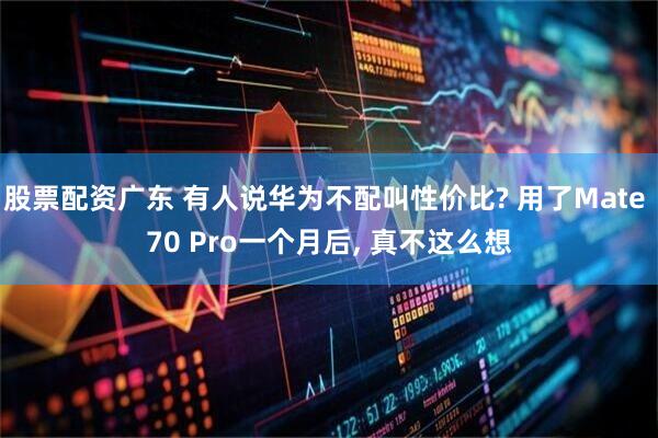 股票配资广东 有人说华为不配叫性价比? 用了Mate 70 Pro一个月后, 真不这么想