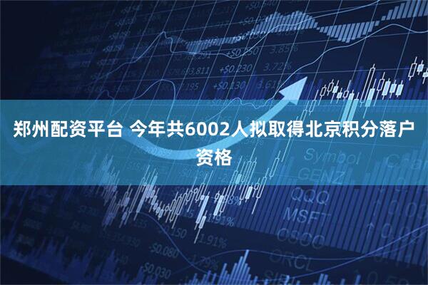郑州配资平台 今年共6002人拟取得北京积分落户资格
