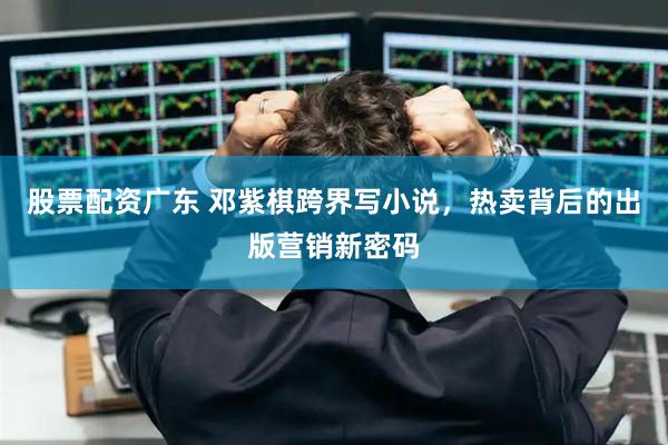 股票配资广东 邓紫棋跨界写小说，热卖背后的出版营销新密码
