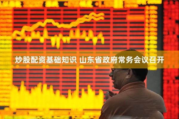 炒股配资基础知识 山东省政府常务会议召开