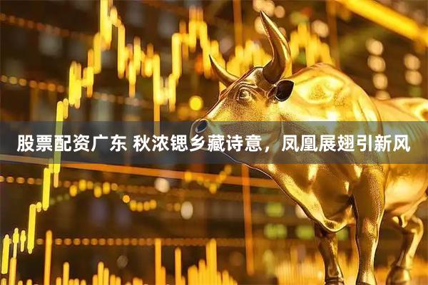 股票配资广东 秋浓锶乡藏诗意，凤凰展翅引新风