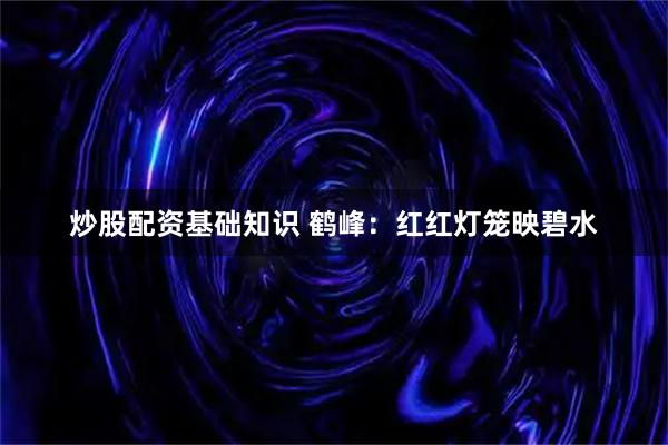 炒股配资基础知识 鹤峰：红红灯笼映碧水