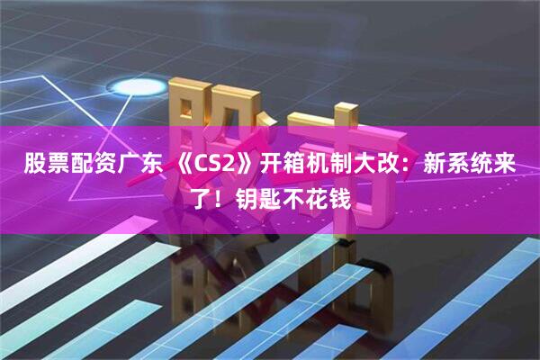 股票配资广东 《CS2》开箱机制大改：新系统来了！钥匙不花钱