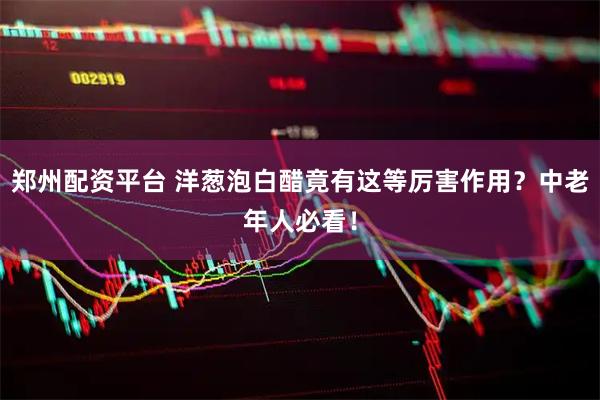 郑州配资平台 洋葱泡白醋竟有这等厉害作用？中老年人必看！