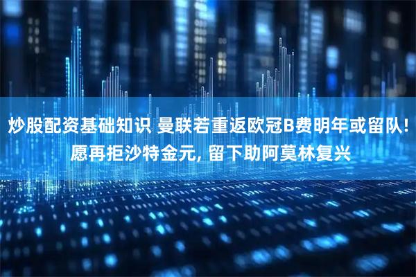 炒股配资基础知识 曼联若重返欧冠B费明年或留队! 愿再拒沙特金元, 留下助阿莫林复兴