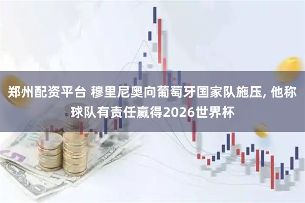 郑州配资平台 穆里尼奥向葡萄牙国家队施压, 他称球队有责任赢得2026世界杯