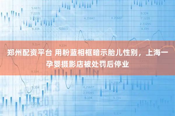 郑州配资平台 用粉蓝相框暗示胎儿性别，上海一孕婴摄影店被处罚后停业