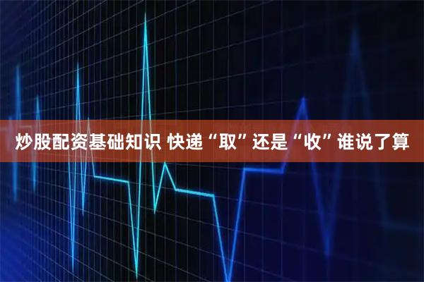 炒股配资基础知识 快递“取”还是“收”谁说了算