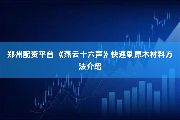 郑州配资平台 《燕云十六声》快速刷原木材料方法介绍
