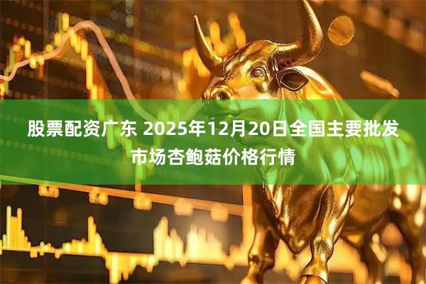 股票配资广东 2025年12月20日全国主要批发市场杏鲍菇价格行情