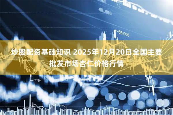炒股配资基础知识 2025年12月20日全国主要批发市场杏仁价格行情