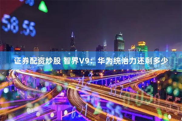证券配资炒股 智界V9：华为统治力还剩多少