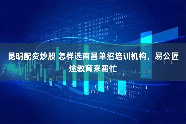 昆明配资炒股 怎样选南昌单招培训机构，易公匠途教育来帮忙
