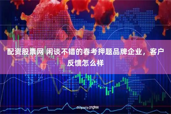 配资股票网 闲谈不错的春考押题品牌企业，客户反馈怎么样