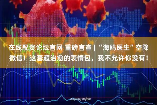 在线配资论坛官网 重磅官宣 | “海鸥医生”空降微信！这套超治愈的表情包，我不允许你没有！