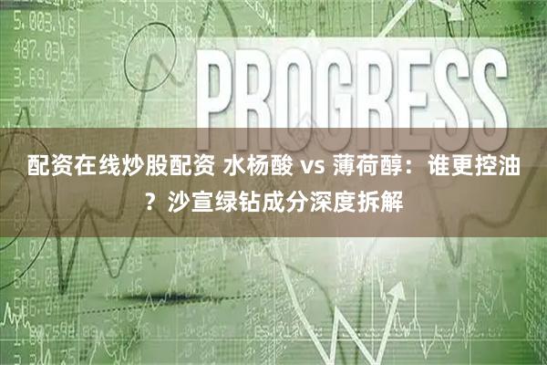 配资在线炒股配资 水杨酸 vs 薄荷醇：谁更控油？沙宣绿钻成分深度拆解
