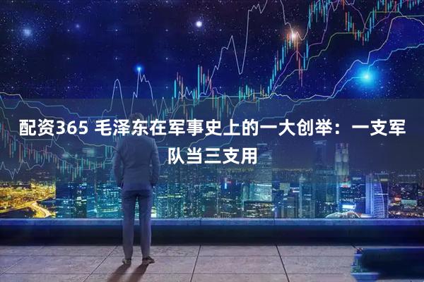 配资365 毛泽东在军事史上的一大创举：一支军队当三支用
