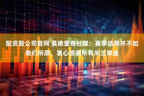 配资股公司官网 莫德里奇社媒：赛季结局并不如我们所愿，衷心感谢所有米兰球迷
