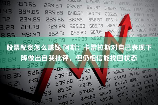 股票配资怎么赚钱 阿斯：卡雷拉斯对自己表现下降做出自我批评，但仍相信能找回状态