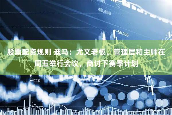 股票配资规则 迪马：尤文老板、管理层和主帅在周五举行会议，商讨下赛季计划