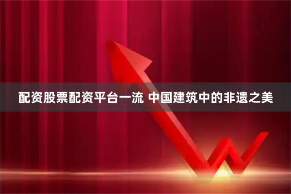 配资股票配资平台一流 中国建筑中的非遗之美