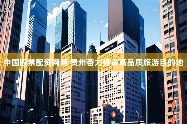 中国股票配资网网 贵州奋力建设高品质旅游目的地