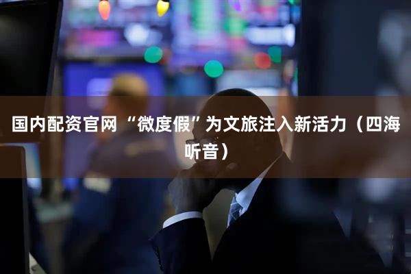 国内配资官网 “微度假”为文旅注入新活力（四海听音）